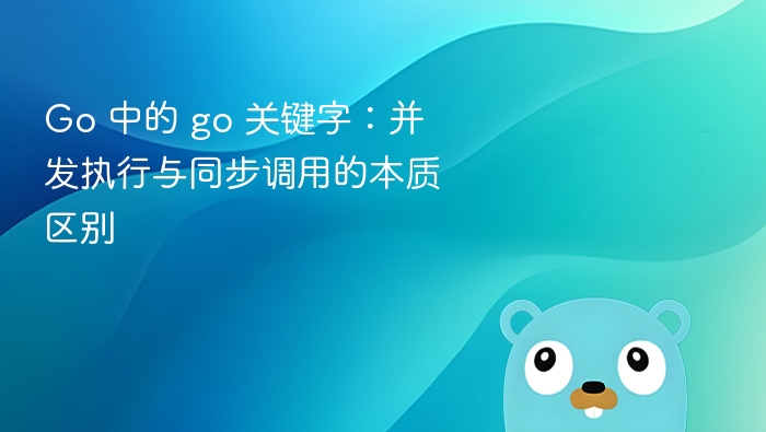 Go 中的 go 关键字：并发执行与同步调用的本质区别
