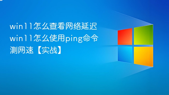 win11怎么查看网络延迟 win11怎么使用ping命令测网速【实战】