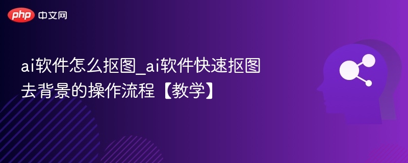 ai软件怎么抠图_ai软件快速抠图去背景的操作流程【教学】