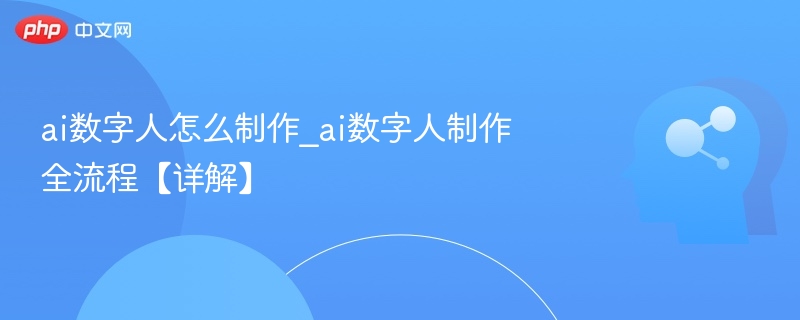 ai数字人怎么制作_ai数字人制作全流程【详解】