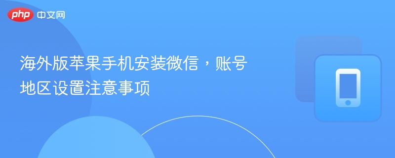 海外版苹果手机安装微信，账号地区设置注意事项