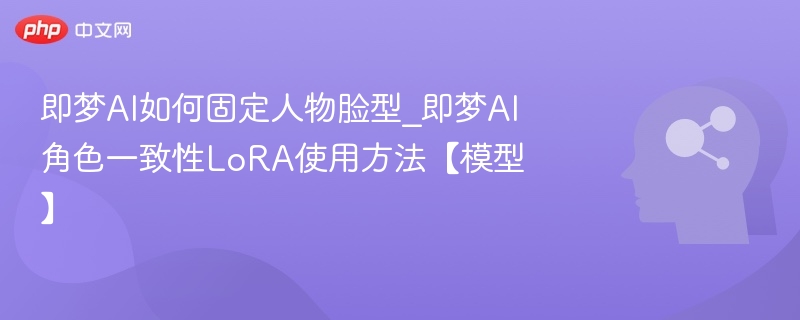 即梦AI如何固定人物脸型_即梦AI角色一致性LoRA使用方法【模型】
