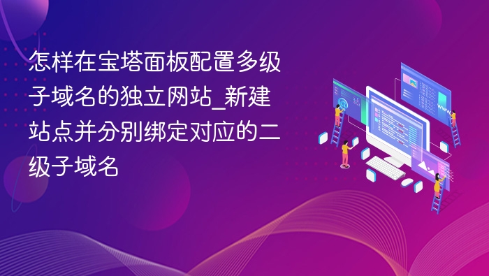 怎样在宝塔面板配置多级子域名的独立网站_新建站点并分别绑定对应的二级子域名