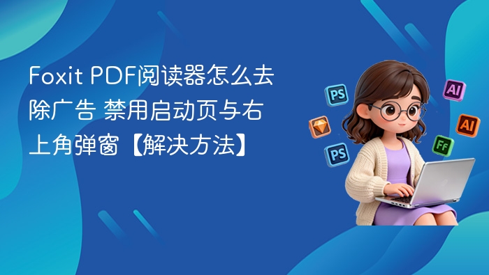 Foxit PDF阅读器怎么去除广告 禁用启动页与右上角弹窗【解决方法】