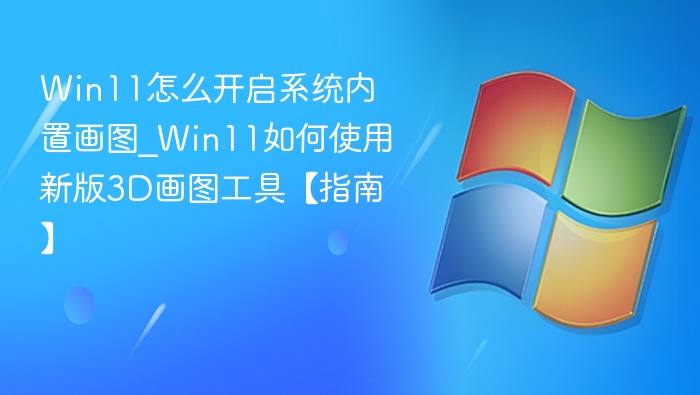 Win11怎么开启系统内置画图_Win11如何使用新版3D画图工具【指南】