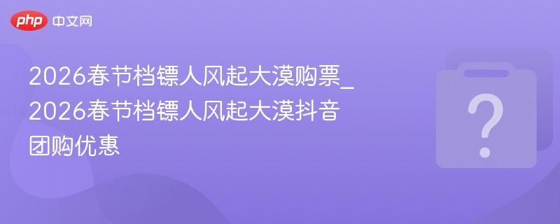 2026春节档镖人风起大漠购票_2026春节档镖人风起大漠抖音团购优惠