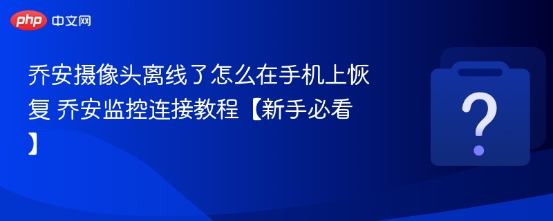 乔安摄像头离线了怎么在手机上恢复 乔安监控连接教程【新手必看】