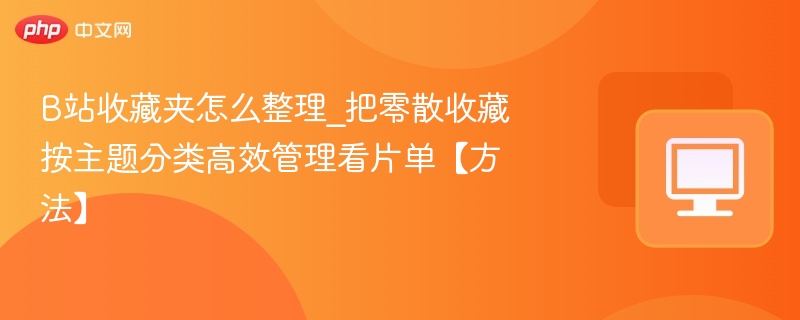 B站收藏夹怎么整理_把零散收藏按主题分类高效管理看片单【方法】