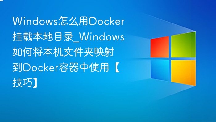 Windows怎么用Docker挂载本地目录_Windows如何将本机文件夹映射到Docker容器中使用【技巧】