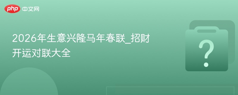 2026年生意兴隆马年春联_招财开运对联大全