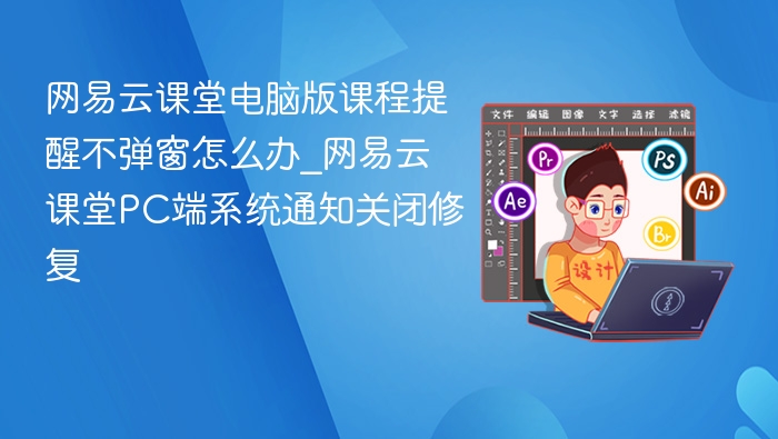 网易云课堂电脑版课程提醒不弹窗怎么办_网易云课堂PC端系统通知关闭修复