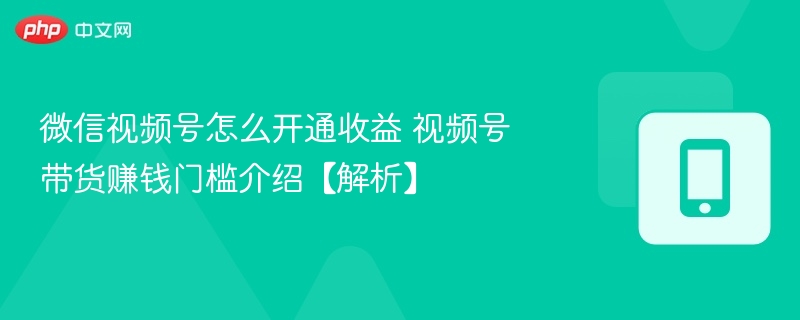 微信视频号怎么开通收益 视频号带货赚钱门槛介绍【解析】