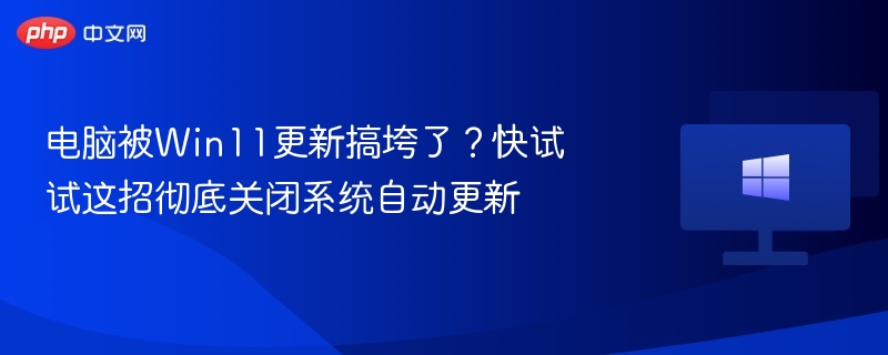 电脑被Win11更新搞垮了？快试试这招彻底关闭系统自动更新