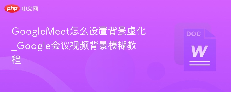 GoogleMeet怎么设置背景虚化_Google会议视频背景模糊教程