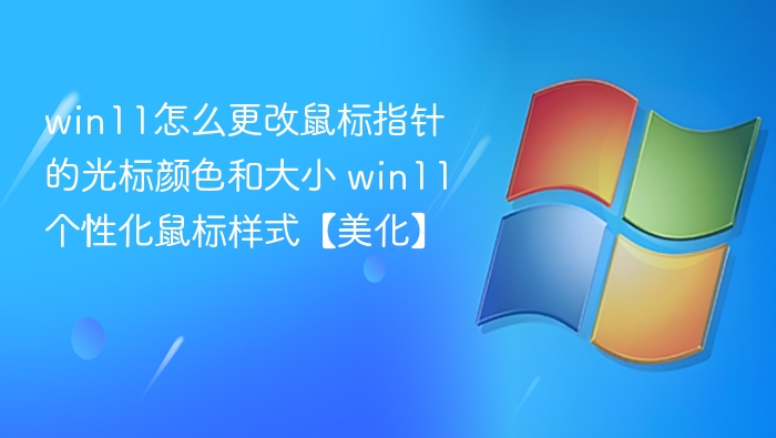 win11怎么更改鼠标指针的光标颜色和大小 win11个性化鼠标样式【美化】