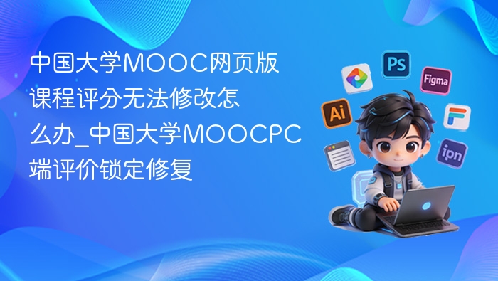中国大学MOOC网页版课程评分无法修改怎么办_中国大学MOOCPC端评价锁定修复