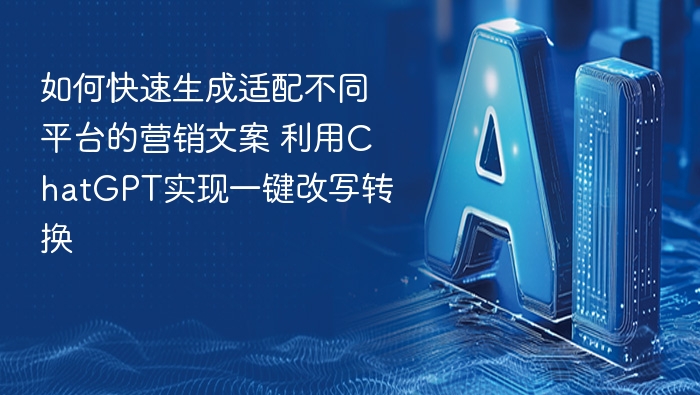 如何快速生成适配不同平台的营销文案 利用ChatGPT实现一键改写转换