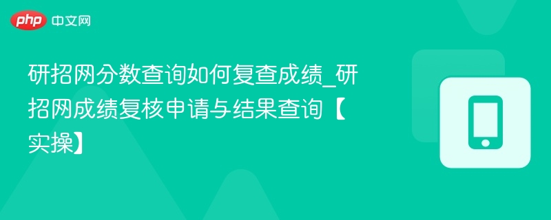 研招网分数查询如何复查成绩_研招网成绩复核申请与结果查询【实操】
