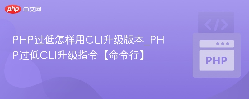 PHP过低怎样用CLI升级版本_PHP过低CLI升级指令【命令行】