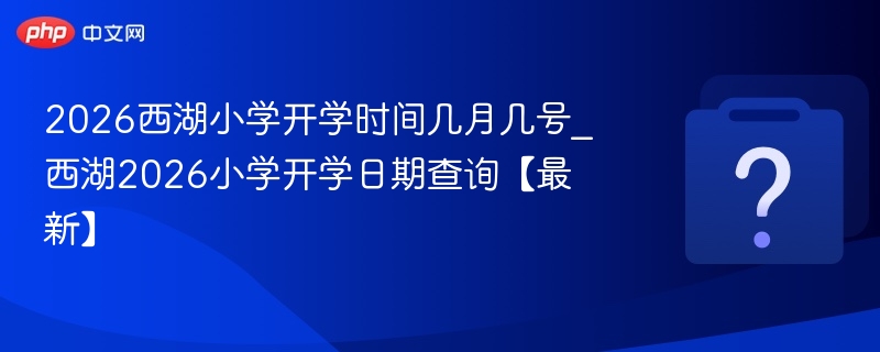 2026西湖小学开学时间几月几号_西湖2026小学开学日期查询【最新】