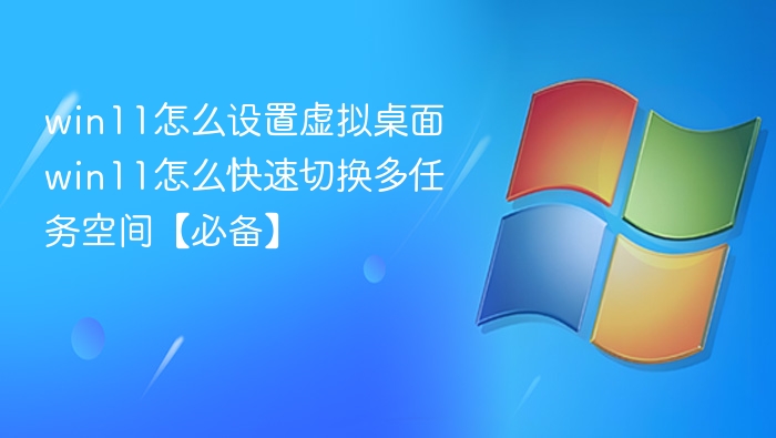 win11怎么设置虚拟桌面 win11怎么快速切换多任务空间【必备】
