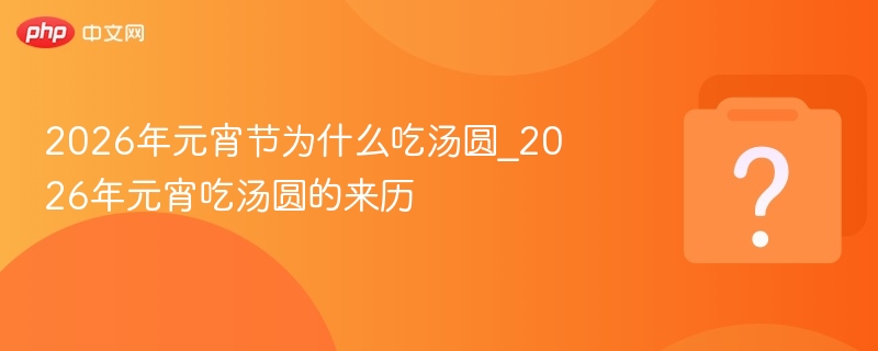 2026年元宵节为什么吃汤圆_2026年元宵吃汤圆的来历