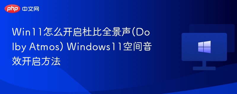 Win11怎么开启杜比全景声(Dolby Atmos) Windows11空间音效开启方法