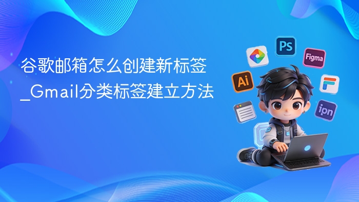 谷歌邮箱怎么创建新标签_Gmail分类标签建立方法