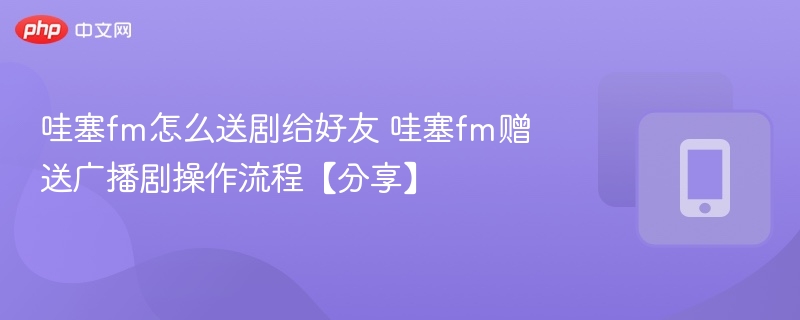 哇塞fm怎么送剧给好友 哇塞fm赠送广播剧操作流程【分享】
