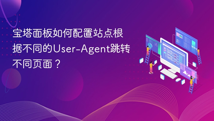 宝塔面板如何配置站点根据不同的User-Agent跳转不同页面?