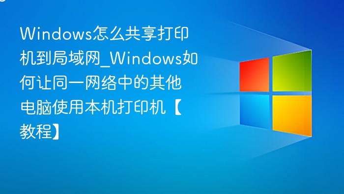 Windows怎么共享打印机到局域网_Windows如何让同一网络中的其他电脑使用本机打印机【教程】