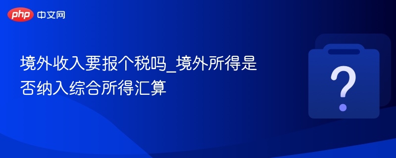 境外收入要报个税吗_境外所得是否纳入综合所得汇算