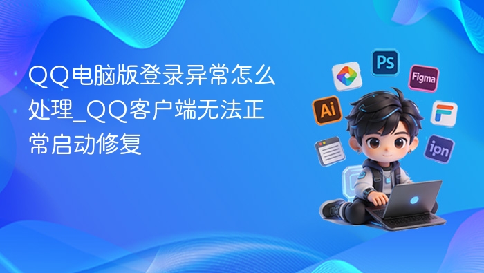 QQ电脑版登录异常怎么处理_QQ客户端无法正常启动修复