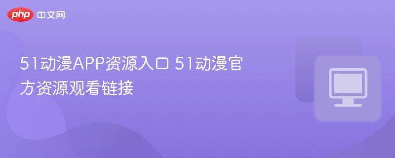 51动漫APP资源入口 51动漫官方资源观看链接