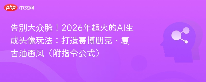 告别大众脸！2026年超火的AI生成头像玩法：打造赛博朋克、复古油画风（附指令公式）