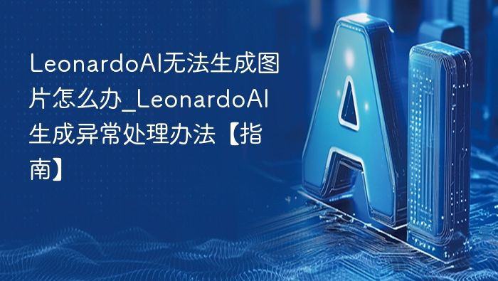 LeonardoAI无法生成图片怎么办_LeonardoAI生成异常处理办法【指南】