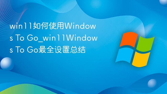 win11如何使用Windows To Go_win11Windows To Go最全设置总结