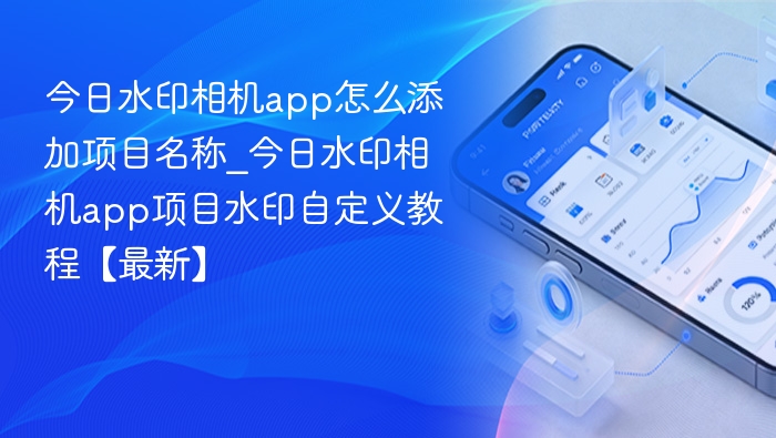 今日水印相机app怎么添加项目名称_今日水印相机app项目水印自定义教程【最新】
