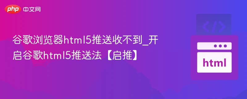 谷歌浏览器html5推送收不到_开启谷歌html5推送法【启推】