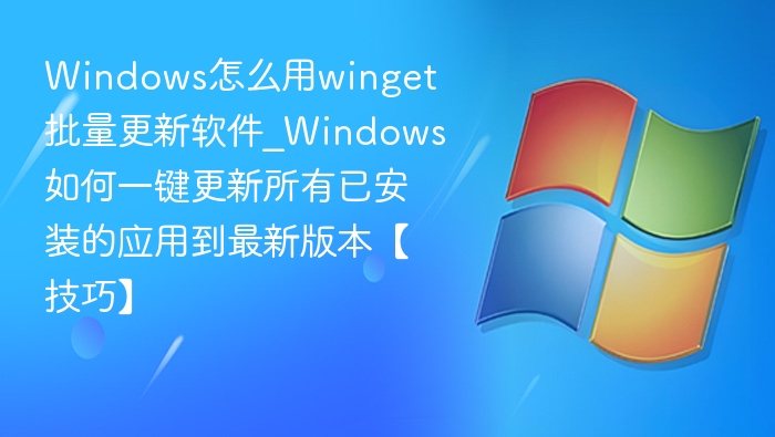Windows怎么用winget批量更新软件_Windows如何一键更新所有已安装的应用到最新版本【技巧】