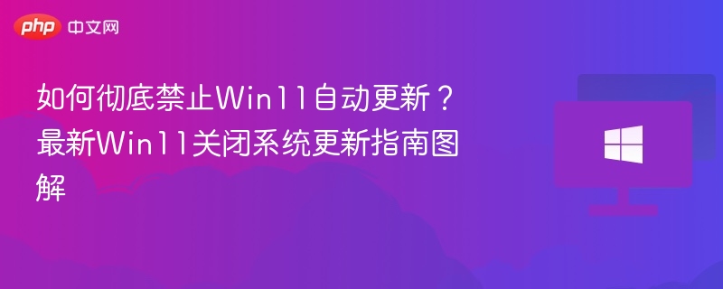 如何彻底禁止Win11自动更新?最新Win11关闭系统更新指南图解