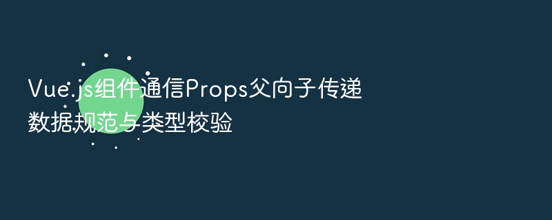 Vue.js组件通信Props父向子传递数据规范与类型校验