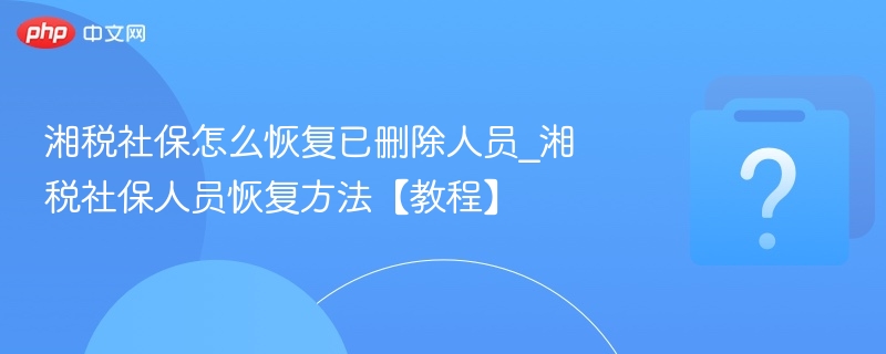 湘税社保怎么恢复已删除人员_湘税社保人员恢复方法【教程】
