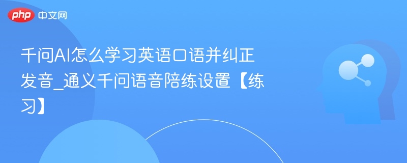 千问AI怎么学习英语口语并纠正发音_通义千问语音陪练设置【练习】