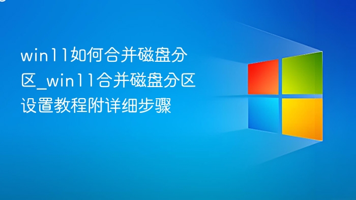 win11如何合并磁盘分区_win11合并磁盘分区设置教程附详细步骤