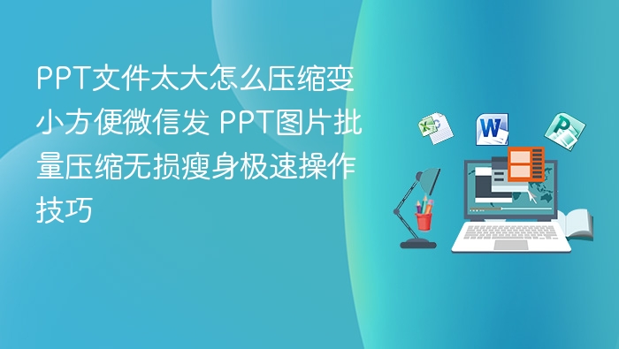 PPT文件太大怎么压缩变小方便微信发 PPT图片批量压缩无损瘦身极速操作技巧