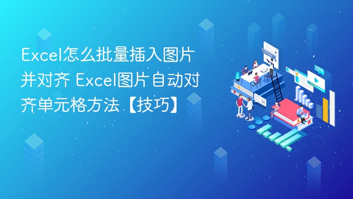 Excel怎么批量插入图片并对齐 Excel图片自动对齐单元格方法【技巧】