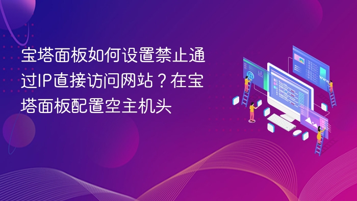 宝塔面板如何设置禁止通过IP直接访问网站?在宝塔面板配置空主机头
