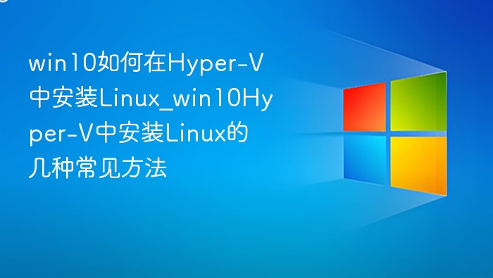 win10如何在Hyper-V中安装Linux_win10Hyper-V中安装Linux的几种常见方法