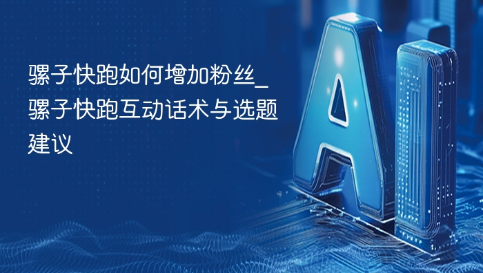 骡子快跑如何增加粉丝_骡子快跑互动话术与选题建议